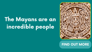 The Mayans are an incredible people